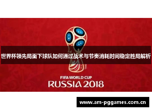 世界杯领先局面下球队如何通过战术与节奏消耗时间稳定胜局解析