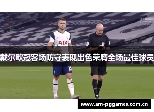 戴尔欧冠客场防守表现出色荣膺全场最佳球员 戴尔欧冠客场防守表现出色荣膺全场最佳球员